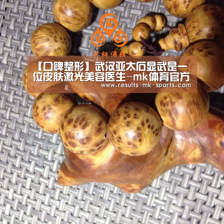 【口碑整形】武汉亚太石显武是一位皮肤激光美容医生-mk体育官方