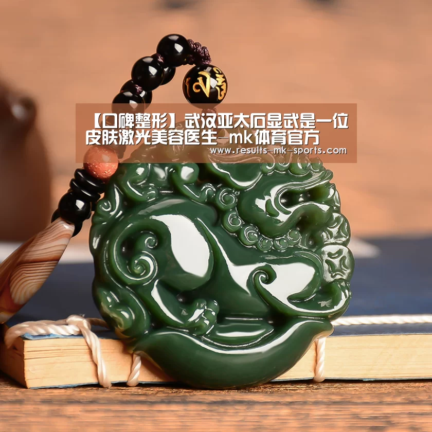 【口碑整形】武汉亚太石显武是一位皮肤激光美容医生-mk体育官方(图2) mk体育